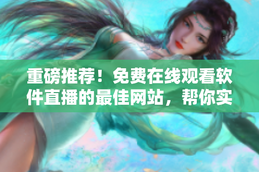 重磅推薦！免費(fèi)在線觀看軟件直播的最佳網(wǎng)站，幫你實(shí)現(xiàn)軟件技術(shù)成長(zhǎng)！