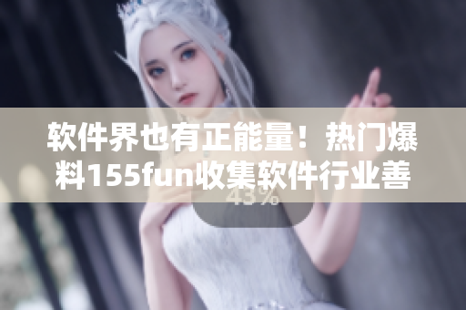 軟件界也有正能量！熱門爆料155fun收集軟件行業(yè)善舉