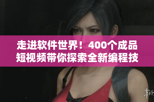 走進(jìn)軟件世界！400個(gè)成品短視頻帶你探索全新編程技巧！