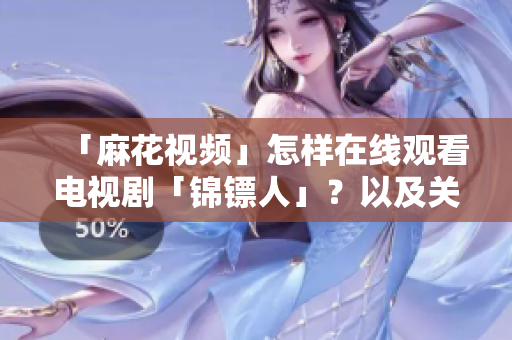 「麻花視頻」怎樣在線觀看電視劇「錦鏢人」？以及關(guān)于在線播放軟件的建議！