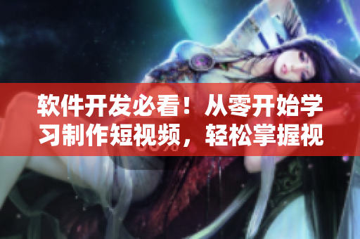 軟件開發(fā)必看！從零開始學習制作短視頻，輕松掌握視頻制作技巧