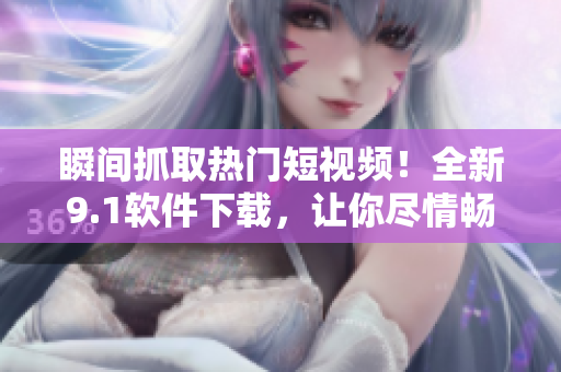 瞬間抓取熱門短視頻！全新9.1軟件下載，讓你盡情暢享高清視聽！