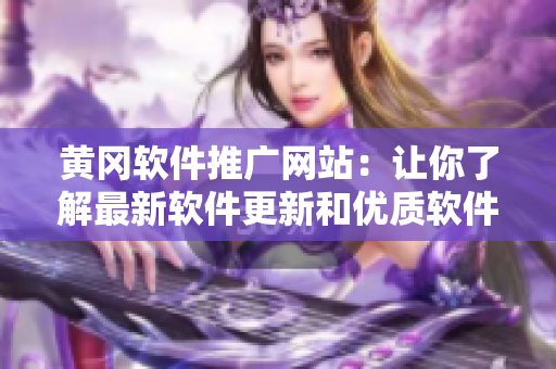 黃岡軟件推廣網(wǎng)站：讓你了解最新軟件更新和優(yōu)質(zhì)軟件資源！