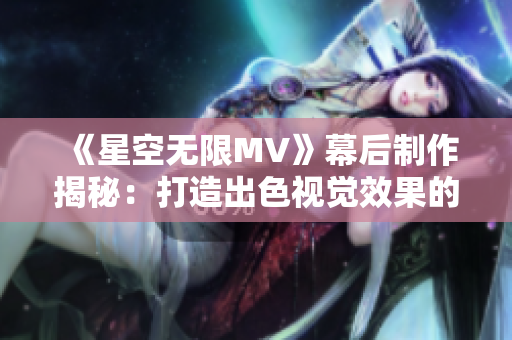 《星空無限MV》幕后制作揭秘：打造出色視覺效果的軟件工具分享
