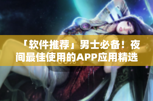 「軟件推薦」男士必備！夜間最佳使用的APP應(yīng)用精選