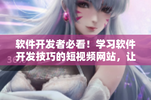 軟件開發(fā)者必看！學(xué)習(xí)軟件開發(fā)技巧的短視頻網(wǎng)站，讓你輕松掌握編程技術(shù)！