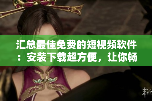 匯總最佳免費的短視頻軟件：安裝下載超方便，讓你暢享無限視聽盛宴