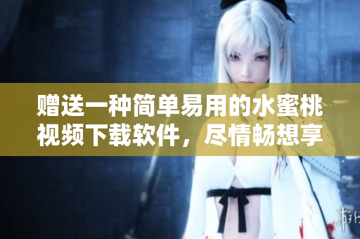 贈送一種簡單易用的水蜜桃視頻下載軟件，盡情暢想享受美好視聽盛宴