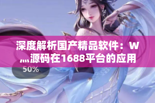 深度解析國產(chǎn)精品軟件：W灬源碼在1688平臺的應(yīng)用與分享