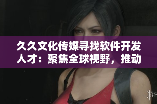 久久文化傳媒尋找軟件開發(fā)人才：聚焦全球視野，推動軟件發(fā)展！