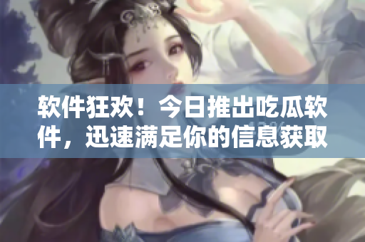 軟件狂歡！今日推出吃瓜軟件，迅速滿足你的信息獲取需求