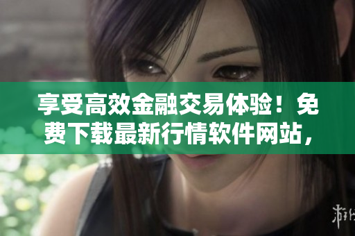 享受高效金融交易體驗(yàn)！免費(fèi)下載最新行情軟件網(wǎng)站，提高投資效率