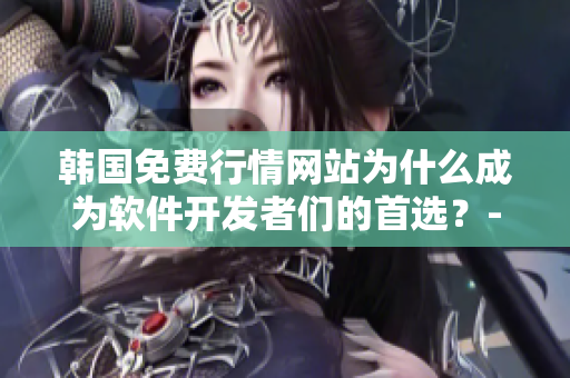 韓國免費(fèi)行情網(wǎng)站為什么成為軟件開發(fā)者們的首選？-軟文專題