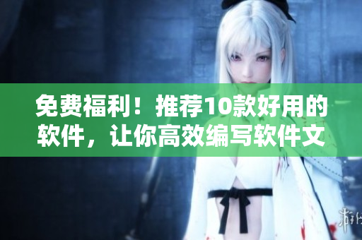 免費(fèi)福利！推薦10款好用的軟件，讓你高效編寫軟件文章