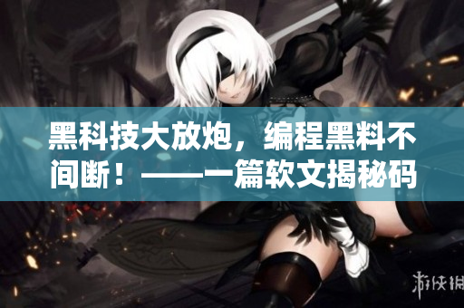 黑科技大放炮，編程黑料不間斷！——一篇軟文揭秘碼農(nóng)們的黑科技技能！