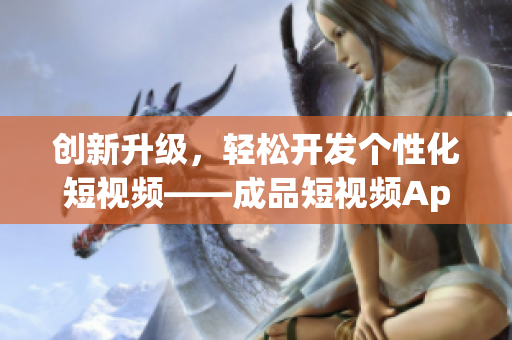 創(chuàng)新升級，輕松開發(fā)個性化短視頻——成品短視頻App源碼你值得擁有！