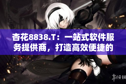杏花8838.T：一站式軟件服務(wù)提供商，打造高效便捷的軟件開發(fā)流程
