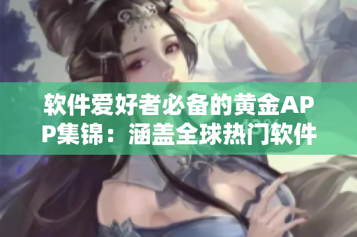 軟件愛好者必備的黃金APP集錦：涵蓋全球熱門軟件資源！