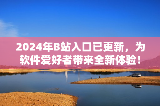 2024年B站入口已更新，為軟件愛好者帶來全新體驗！