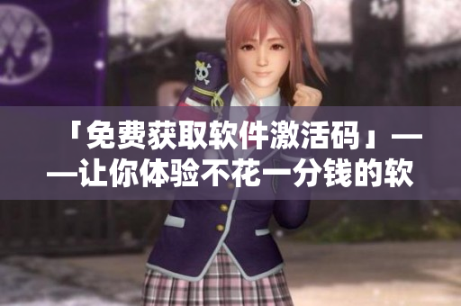 「免費獲取軟件激活碼」——讓你體驗不花一分錢的軟件功能! 「免費獲取軟件激活碼」——讓你體驗不花一分錢的軟件功能!