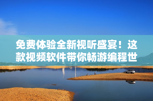 免費(fèi)體驗(yàn)全新視聽盛宴！這款視頻軟件帶你暢游編程世界！