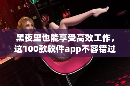 黑夜里也能享受高效工作，這100款軟件app不容錯(cuò)過
