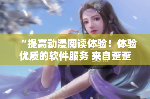“提高動漫閱讀體驗！體驗優(yōu)質(zhì)的軟件服務(wù) 來自歪歪漫畫平臺”