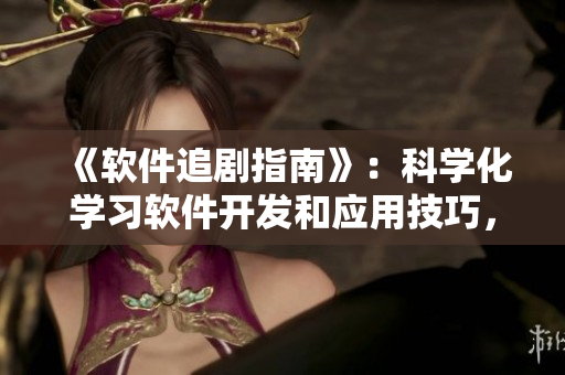 《軟件追劇指南》：科學(xué)化學(xué)習(xí)軟件開(kāi)發(fā)和應(yīng)用技巧，助你快速成為專(zhuān)業(yè)人士