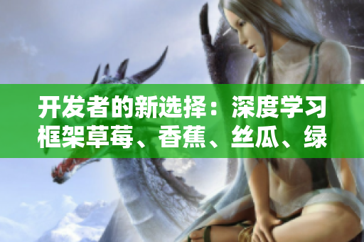 開發(fā)者的新選擇：深度學(xué)習(xí)框架草莓、香蕉、絲瓜、綠巨人、秋6的比較分析