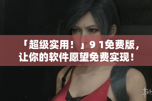 「超級實用！」9 1免費版，讓你的軟件愿望免費實現(xiàn)！