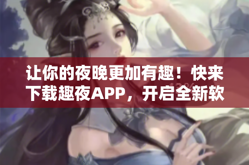 讓你的夜晚更加有趣！快來下載趣夜APP，開啟全新軟件體驗！