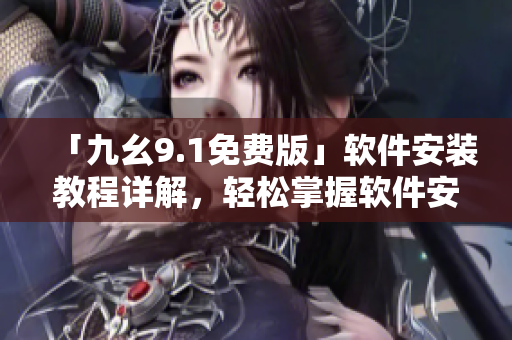 「九幺9.1免費(fèi)版」軟件安裝教程詳解，輕松掌握軟件安裝步驟
