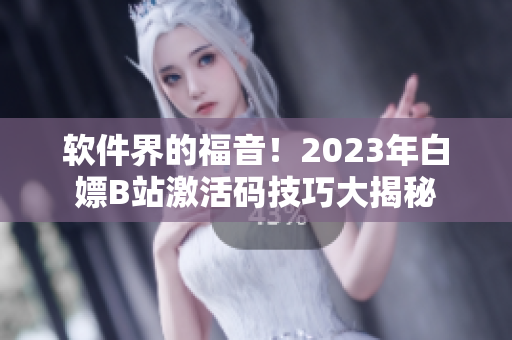 軟件界的福音！2023年白嫖B站激活碼技巧大揭秘
