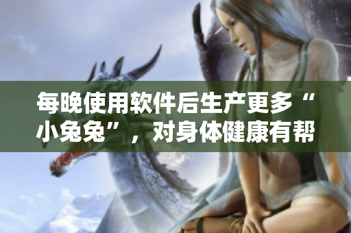 每晚使用軟件后生產(chǎn)更多“小兔兔”，對身體健康有幫助嗎？