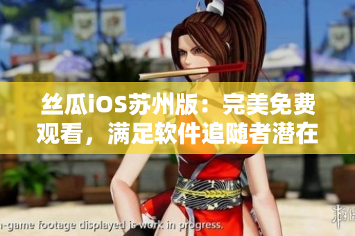 絲瓜iOS蘇州版：完美免費觀看，滿足軟件追隨者潛在需求