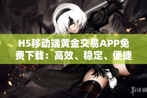 H5移動端黃金交易APP免費(fèi)下載：高效、穩(wěn)定、便捷