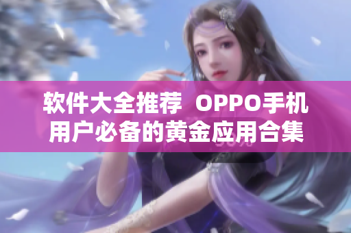 軟件大全推薦  OPPO手機(jī)用戶必備的黃金應(yīng)用合集