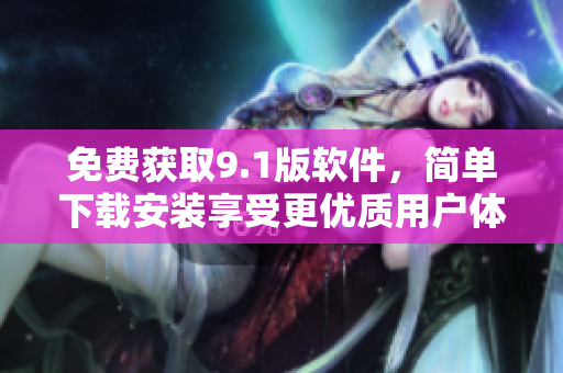 免費獲取9.1版軟件，簡單下載安裝享受更優(yōu)質(zhì)用戶體驗！