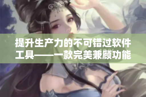 提升生產(chǎn)力的不可錯(cuò)過軟件工具——一款完美兼顧功能與用戶體驗(yàn)的精品級(jí)產(chǎn)品