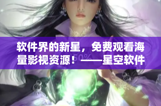軟件界的新星，免費(fèi)觀看海量影視資源！——星空軟件影視大全