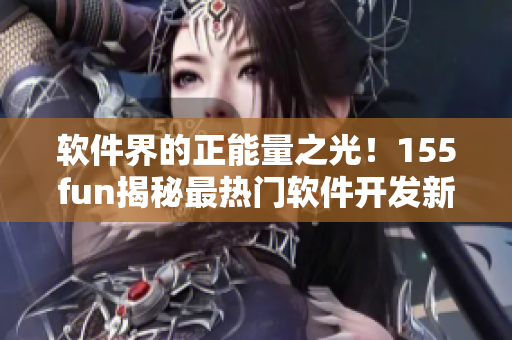 軟件界的正能量之光！155fun揭秘最熱門(mén)軟件開(kāi)發(fā)新聞