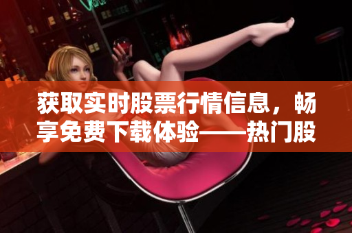 獲取實(shí)時(shí)股票行情信息，暢享免費(fèi)下載體驗(yàn)——熱門(mén)股票軟件APP推薦