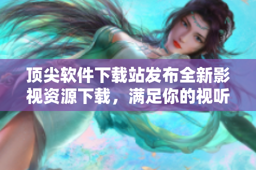 頂尖軟件下載站發(fā)布全新影視資源下載，滿足你的視聽新體驗！