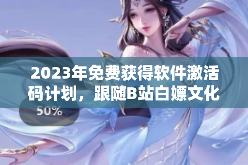 2023年免費獲得軟件激活碼計劃，跟隨B站白嫖文化體驗！