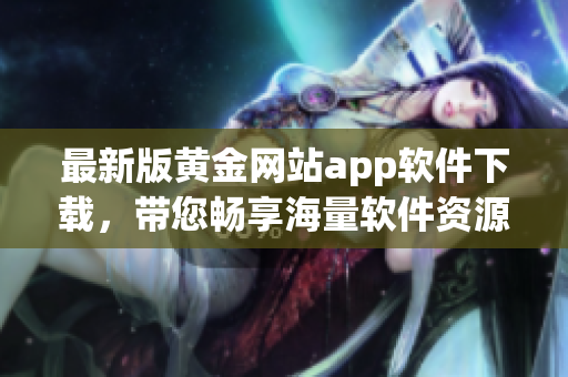 最新版黃金網(wǎng)站app軟件下載，帶您暢享海量軟件資源！