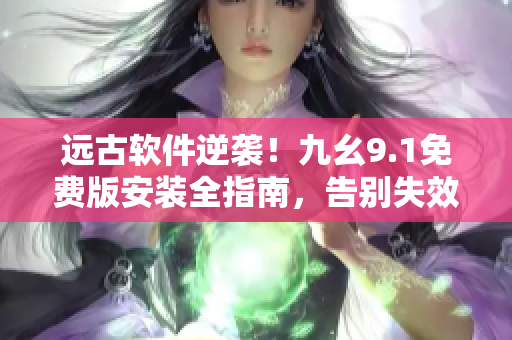 遠(yuǎn)古軟件逆襲！九幺9.1免費版安裝全指南，告別失效與閃退！
