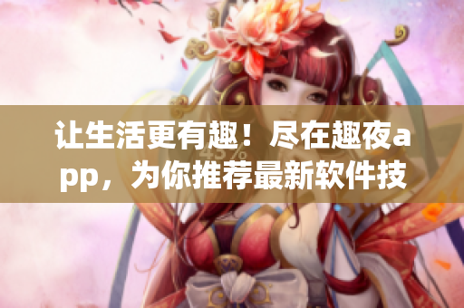 讓生活更有趣！盡在趣夜app，為你推薦最新軟件技巧