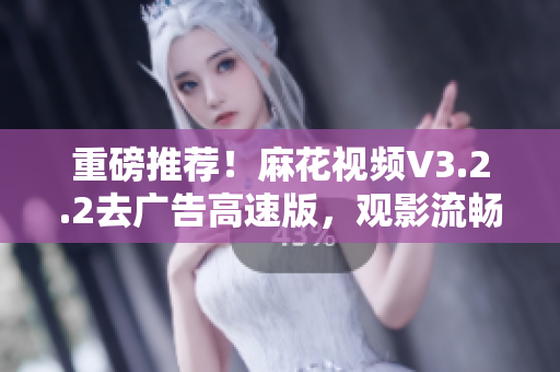 重磅推薦！麻花視頻V3.2.2去廣告高速版，觀影流暢更從容！