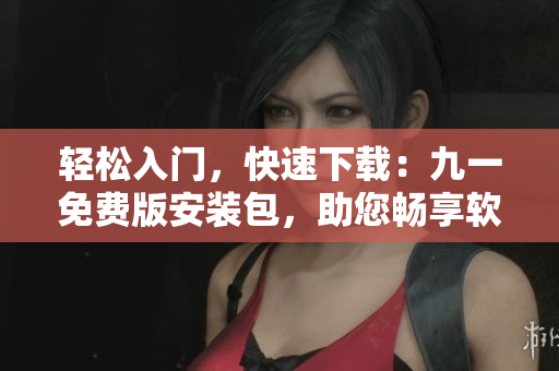 輕松入門，快速下載：九一免費(fèi)版安裝包，助您暢享軟件世界