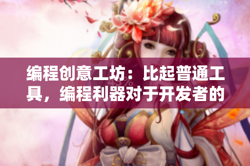 編程創(chuàng)意工坊：比起普通工具，編程利器對(duì)于開發(fā)者的價(jià)值有多大？